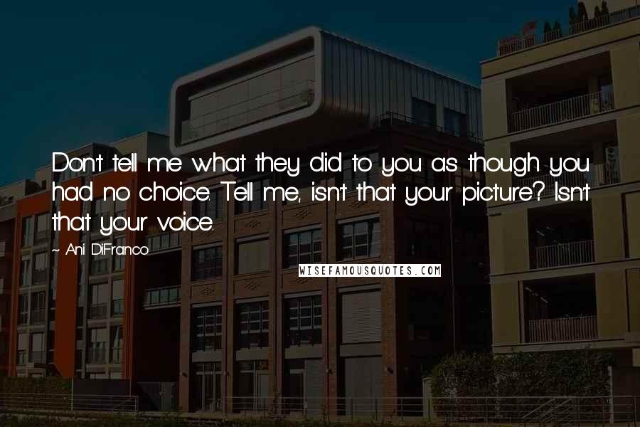 Ani DiFranco Quotes: Don't tell me what they did to you as though you had no choice. Tell me, isn't that your picture? Isn't that your voice.