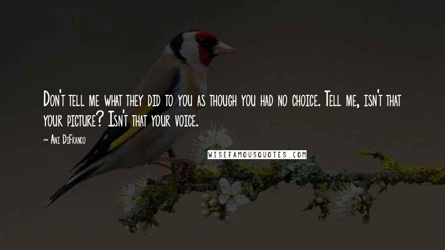 Ani DiFranco Quotes: Don't tell me what they did to you as though you had no choice. Tell me, isn't that your picture? Isn't that your voice.