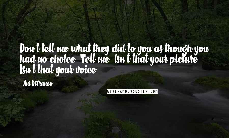 Ani DiFranco Quotes: Don't tell me what they did to you as though you had no choice. Tell me, isn't that your picture? Isn't that your voice.