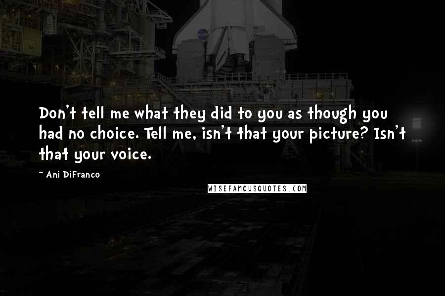 Ani DiFranco Quotes: Don't tell me what they did to you as though you had no choice. Tell me, isn't that your picture? Isn't that your voice.