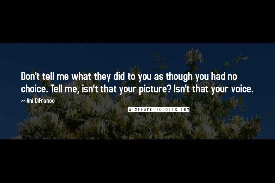 Ani DiFranco Quotes: Don't tell me what they did to you as though you had no choice. Tell me, isn't that your picture? Isn't that your voice.