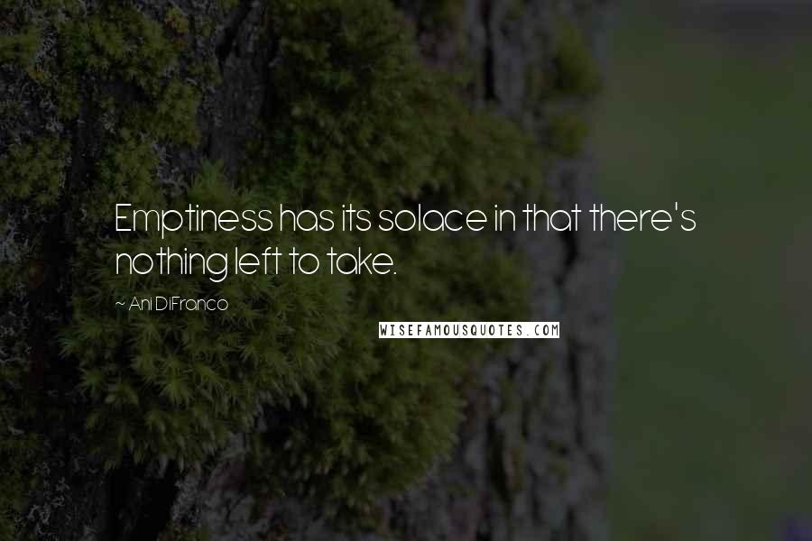 Ani DiFranco Quotes: Emptiness has its solace in that there's nothing left to take.