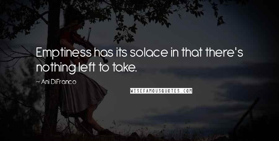 Ani DiFranco Quotes: Emptiness has its solace in that there's nothing left to take.