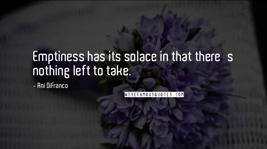 Ani DiFranco Quotes: Emptiness has its solace in that there's nothing left to take.