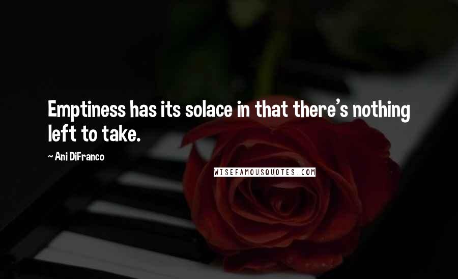 Ani DiFranco Quotes: Emptiness has its solace in that there's nothing left to take.