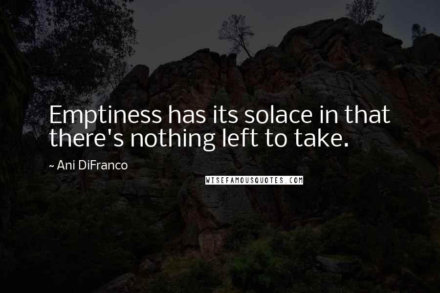Ani DiFranco Quotes: Emptiness has its solace in that there's nothing left to take.