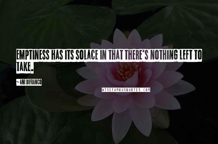 Ani DiFranco Quotes: Emptiness has its solace in that there's nothing left to take.