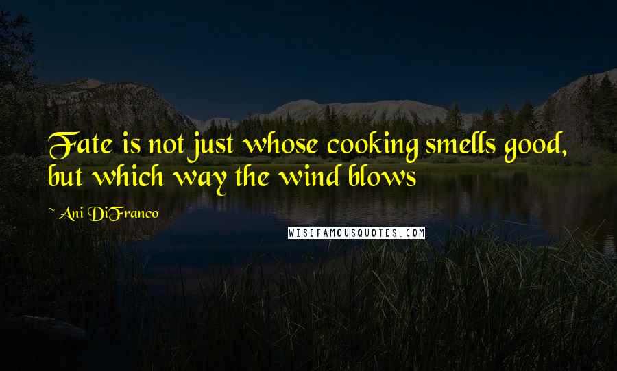 Ani DiFranco Quotes: Fate is not just whose cooking smells good, but which way the wind blows