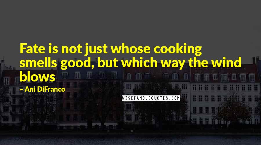 Ani DiFranco Quotes: Fate is not just whose cooking smells good, but which way the wind blows