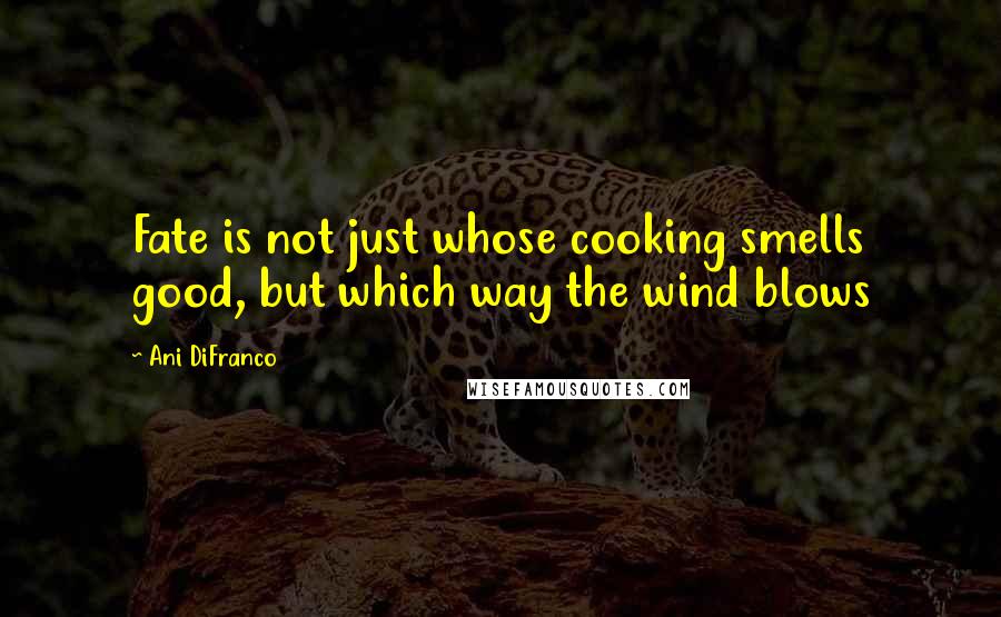 Ani DiFranco Quotes: Fate is not just whose cooking smells good, but which way the wind blows