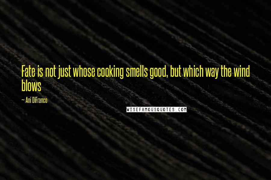 Ani DiFranco Quotes: Fate is not just whose cooking smells good, but which way the wind blows