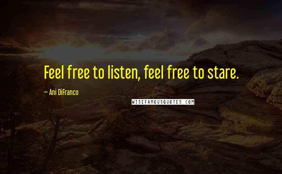 Ani DiFranco Quotes: Feel free to listen, feel free to stare.