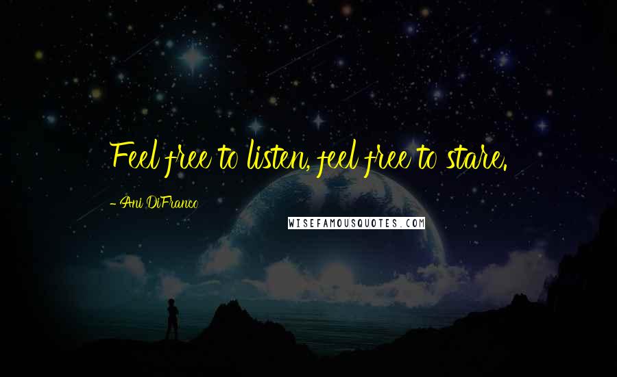 Ani DiFranco Quotes: Feel free to listen, feel free to stare.