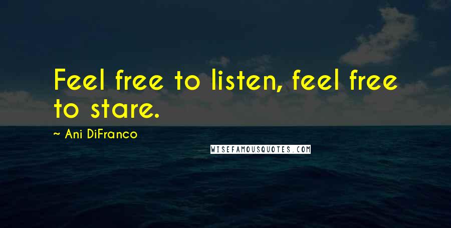 Ani DiFranco Quotes: Feel free to listen, feel free to stare.
