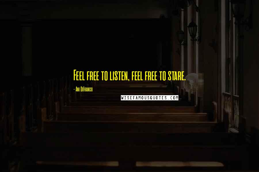 Ani DiFranco Quotes: Feel free to listen, feel free to stare.