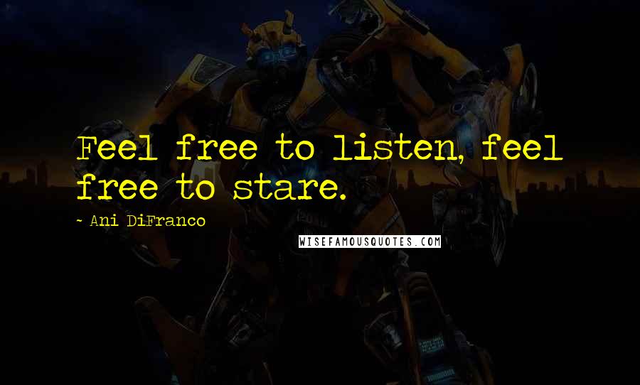 Ani DiFranco Quotes: Feel free to listen, feel free to stare.
