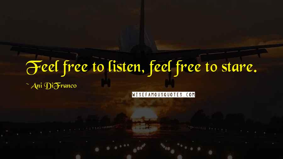 Ani DiFranco Quotes: Feel free to listen, feel free to stare.