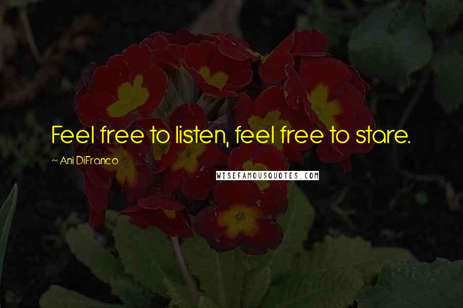 Ani DiFranco Quotes: Feel free to listen, feel free to stare.
