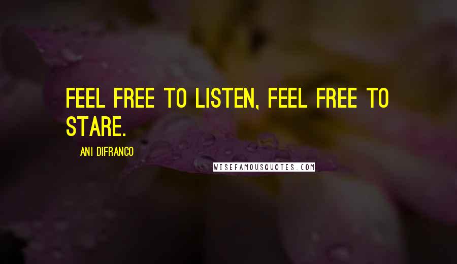 Ani DiFranco Quotes: Feel free to listen, feel free to stare.