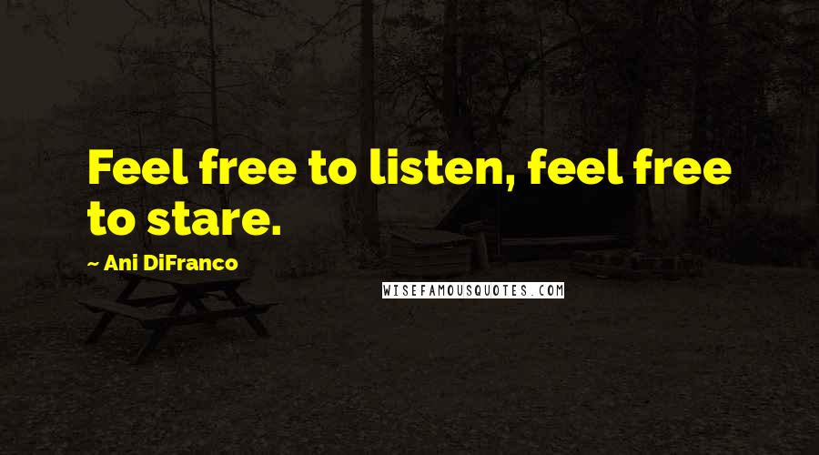 Ani DiFranco Quotes: Feel free to listen, feel free to stare.