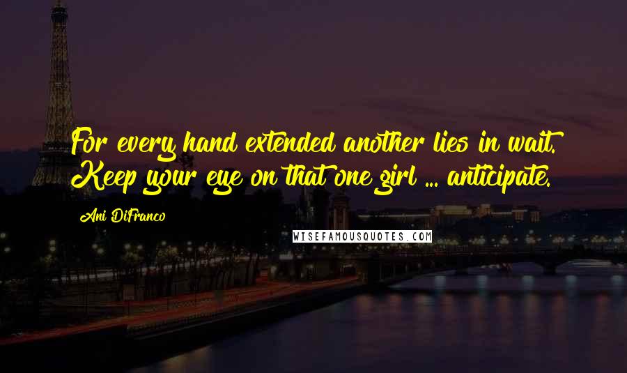 Ani DiFranco Quotes: For every hand extended another lies in wait. Keep your eye on that one girl ... anticipate.