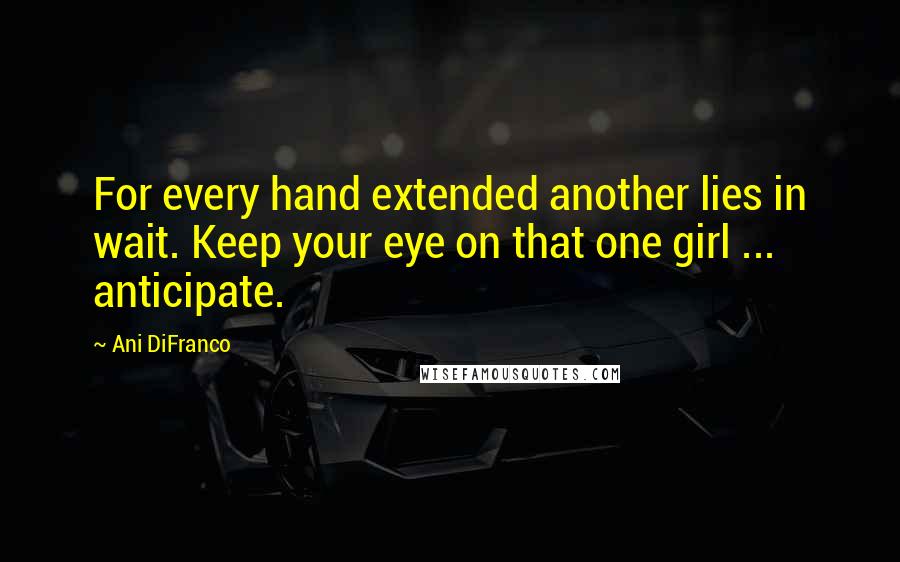 Ani DiFranco Quotes: For every hand extended another lies in wait. Keep your eye on that one girl ... anticipate.