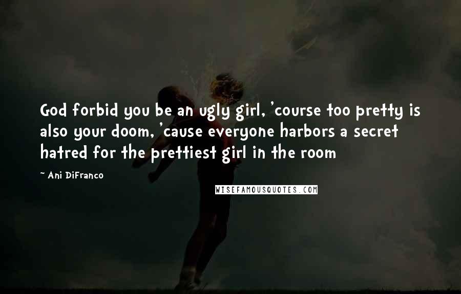 Ani DiFranco Quotes: God forbid you be an ugly girl, 'course too pretty is also your doom, 'cause everyone harbors a secret hatred for the prettiest girl in the room