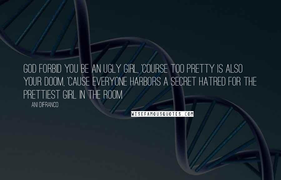 Ani DiFranco Quotes: God forbid you be an ugly girl, 'course too pretty is also your doom, 'cause everyone harbors a secret hatred for the prettiest girl in the room