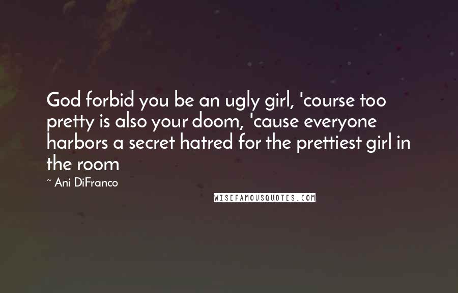 Ani DiFranco Quotes: God forbid you be an ugly girl, 'course too pretty is also your doom, 'cause everyone harbors a secret hatred for the prettiest girl in the room