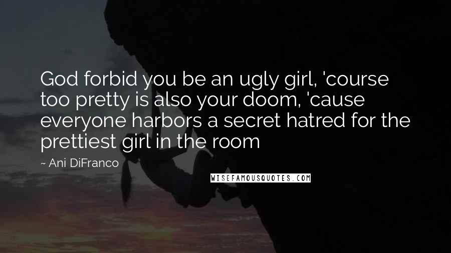 Ani DiFranco Quotes: God forbid you be an ugly girl, 'course too pretty is also your doom, 'cause everyone harbors a secret hatred for the prettiest girl in the room