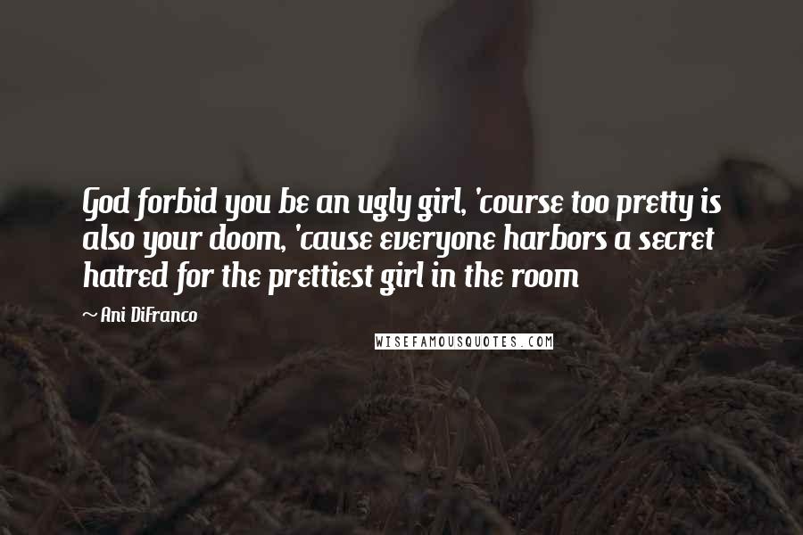 Ani DiFranco Quotes: God forbid you be an ugly girl, 'course too pretty is also your doom, 'cause everyone harbors a secret hatred for the prettiest girl in the room