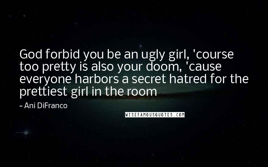 Ani DiFranco Quotes: God forbid you be an ugly girl, 'course too pretty is also your doom, 'cause everyone harbors a secret hatred for the prettiest girl in the room