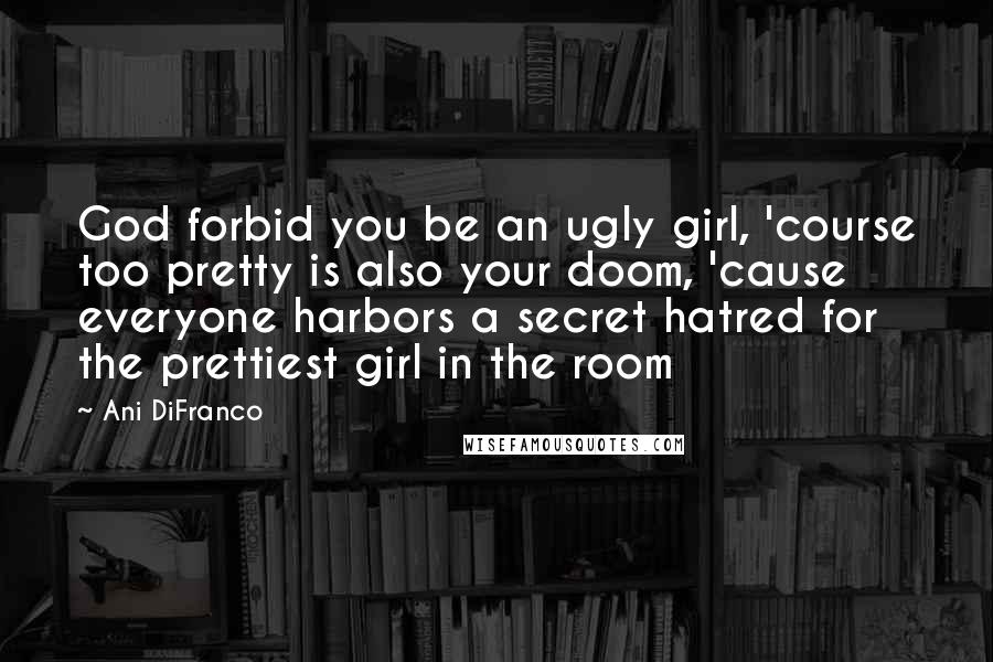 Ani DiFranco Quotes: God forbid you be an ugly girl, 'course too pretty is also your doom, 'cause everyone harbors a secret hatred for the prettiest girl in the room