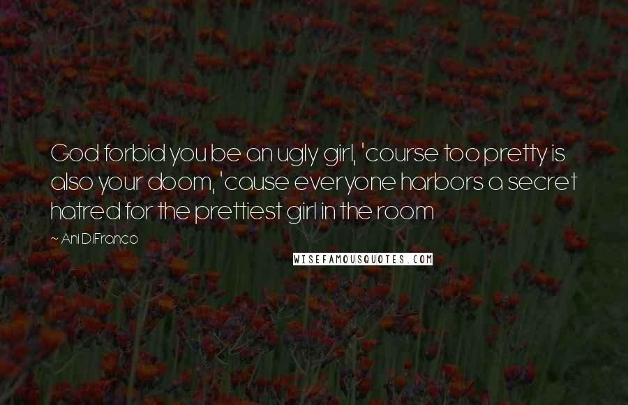 Ani DiFranco Quotes: God forbid you be an ugly girl, 'course too pretty is also your doom, 'cause everyone harbors a secret hatred for the prettiest girl in the room