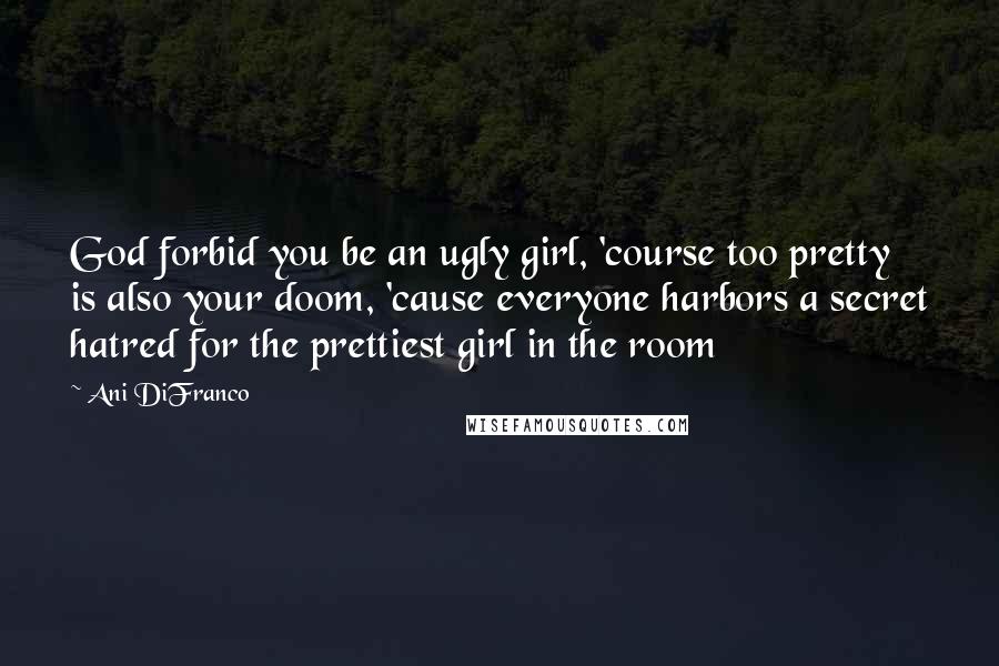 Ani DiFranco Quotes: God forbid you be an ugly girl, 'course too pretty is also your doom, 'cause everyone harbors a secret hatred for the prettiest girl in the room