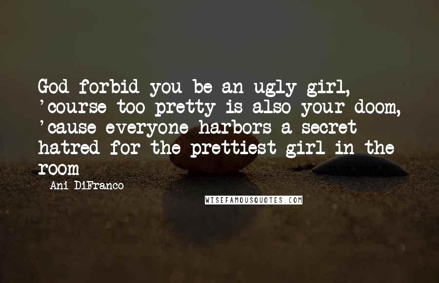 Ani DiFranco Quotes: God forbid you be an ugly girl, 'course too pretty is also your doom, 'cause everyone harbors a secret hatred for the prettiest girl in the room