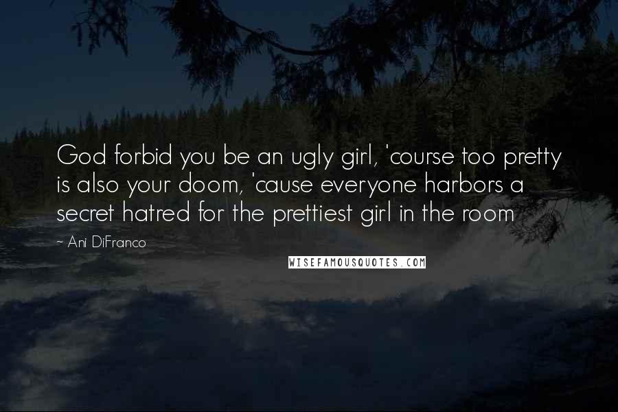 Ani DiFranco Quotes: God forbid you be an ugly girl, 'course too pretty is also your doom, 'cause everyone harbors a secret hatred for the prettiest girl in the room