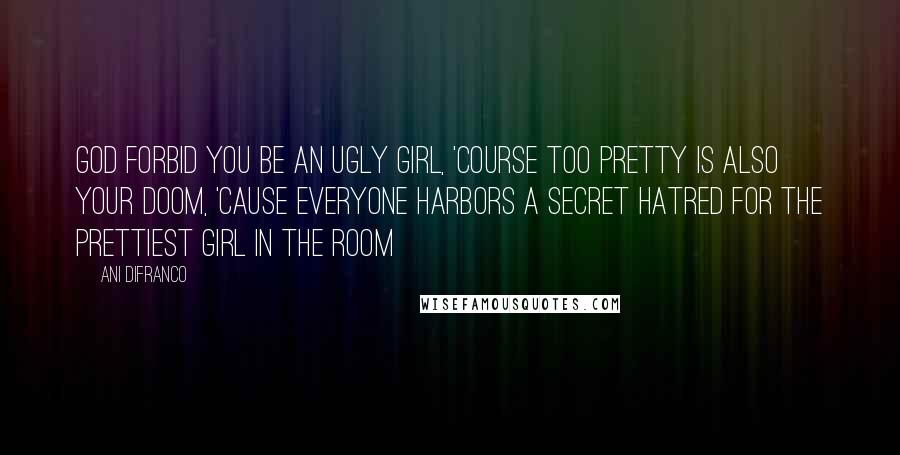 Ani DiFranco Quotes: God forbid you be an ugly girl, 'course too pretty is also your doom, 'cause everyone harbors a secret hatred for the prettiest girl in the room