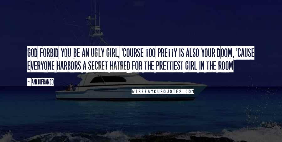 Ani DiFranco Quotes: God forbid you be an ugly girl, 'course too pretty is also your doom, 'cause everyone harbors a secret hatred for the prettiest girl in the room