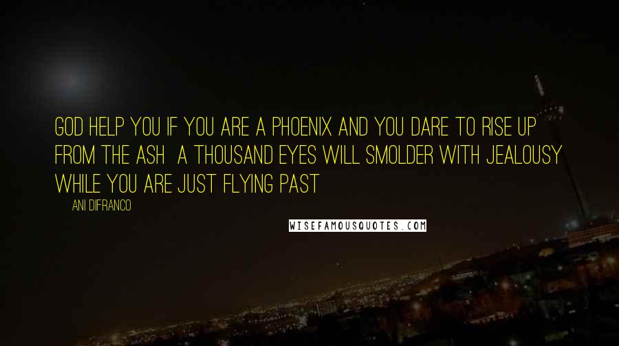 Ani DiFranco Quotes: God help you if you are a phoenix and you dare to rise up from the ash  a thousand eyes will smolder with jealousy while you are just flying past