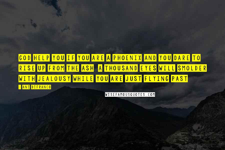 Ani DiFranco Quotes: God help you if you are a phoenix and you dare to rise up from the ash  a thousand eyes will smolder with jealousy while you are just flying past