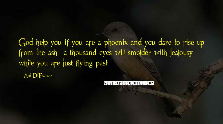 Ani DiFranco Quotes: God help you if you are a phoenix and you dare to rise up from the ash  a thousand eyes will smolder with jealousy while you are just flying past