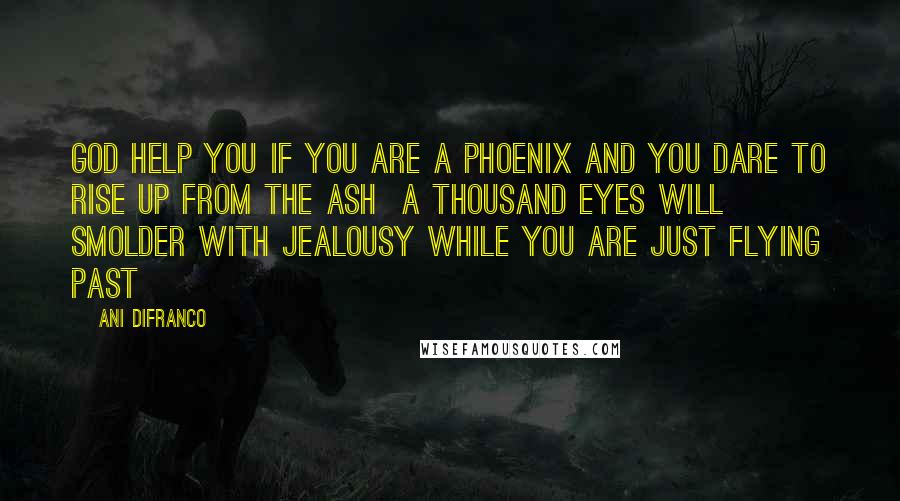 Ani DiFranco Quotes: God help you if you are a phoenix and you dare to rise up from the ash  a thousand eyes will smolder with jealousy while you are just flying past