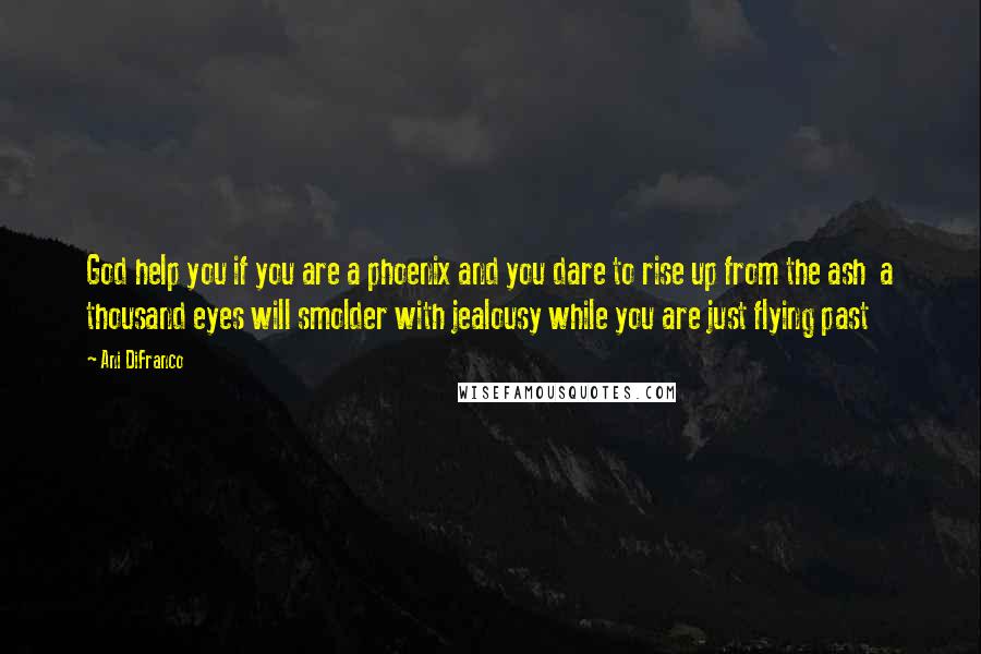 Ani DiFranco Quotes: God help you if you are a phoenix and you dare to rise up from the ash  a thousand eyes will smolder with jealousy while you are just flying past