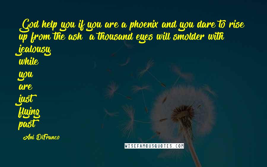 Ani DiFranco Quotes: God help you if you are a phoenix and you dare to rise up from the ash  a thousand eyes will smolder with jealousy while you are just flying past