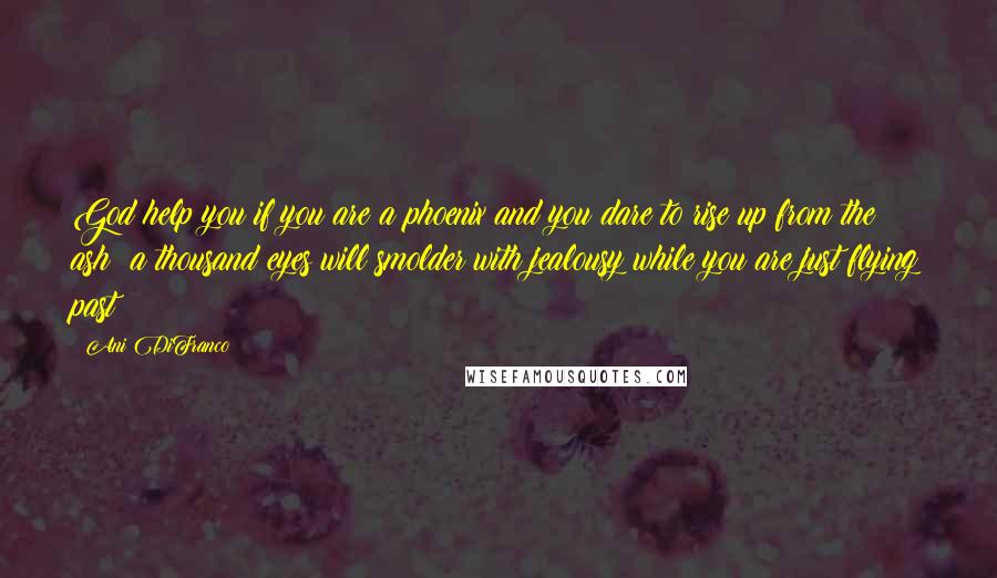 Ani DiFranco Quotes: God help you if you are a phoenix and you dare to rise up from the ash  a thousand eyes will smolder with jealousy while you are just flying past