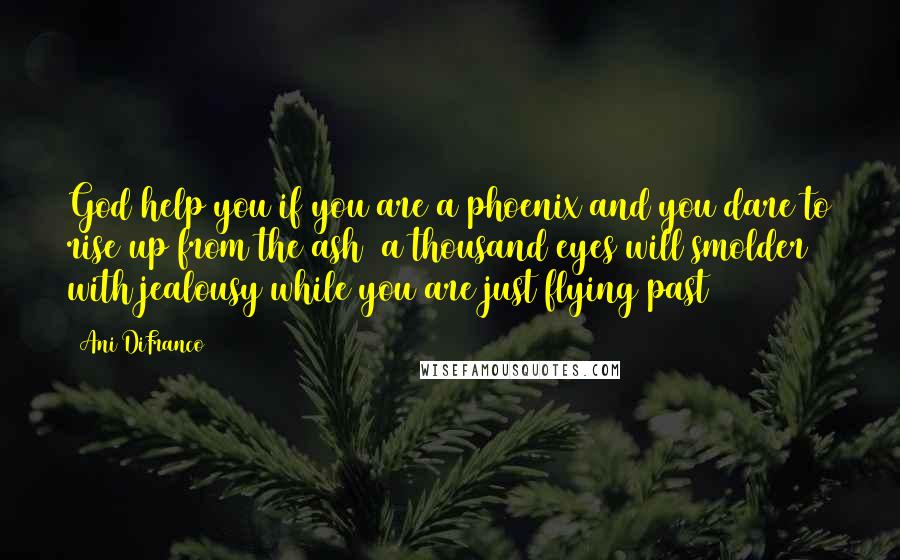 Ani DiFranco Quotes: God help you if you are a phoenix and you dare to rise up from the ash  a thousand eyes will smolder with jealousy while you are just flying past