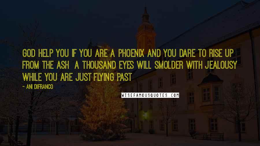 Ani DiFranco Quotes: God help you if you are a phoenix and you dare to rise up from the ash  a thousand eyes will smolder with jealousy while you are just flying past