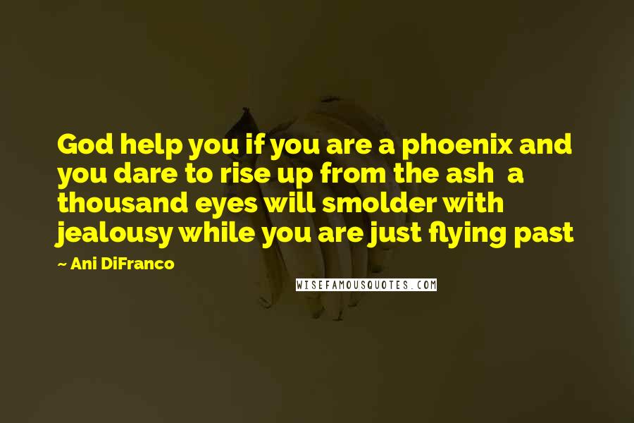 Ani DiFranco Quotes: God help you if you are a phoenix and you dare to rise up from the ash  a thousand eyes will smolder with jealousy while you are just flying past