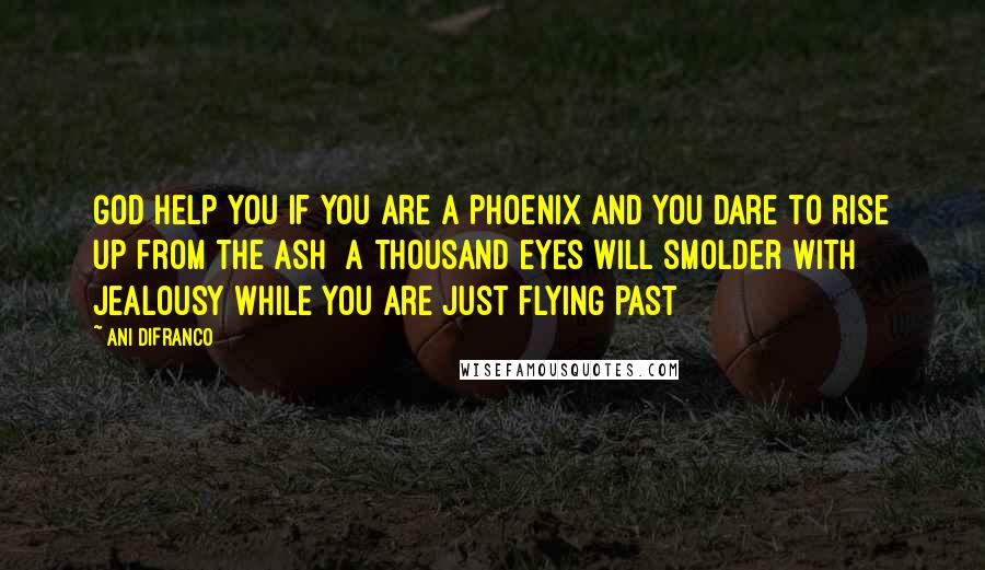 Ani DiFranco Quotes: God help you if you are a phoenix and you dare to rise up from the ash  a thousand eyes will smolder with jealousy while you are just flying past